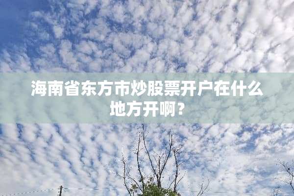 海南省东方市炒股票开户在什么地方开啊？
