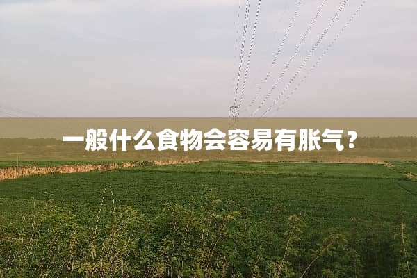 一般什么食物会容易有胀气？