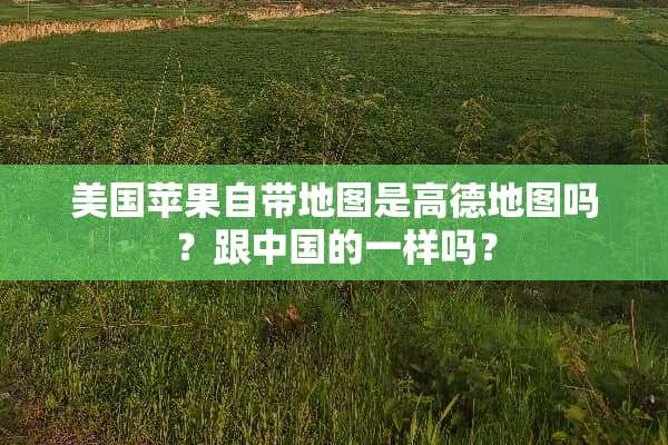 美国苹果自带地图是高德地图吗？跟中国的一样吗？
