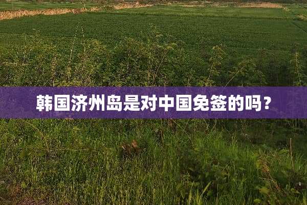 韩国济州岛是对中国免签的吗？
