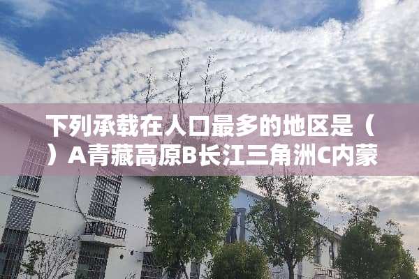 下列承载在人口最多的地区是（）A青藏高原B长江三角洲C***高原D塔里木盆地