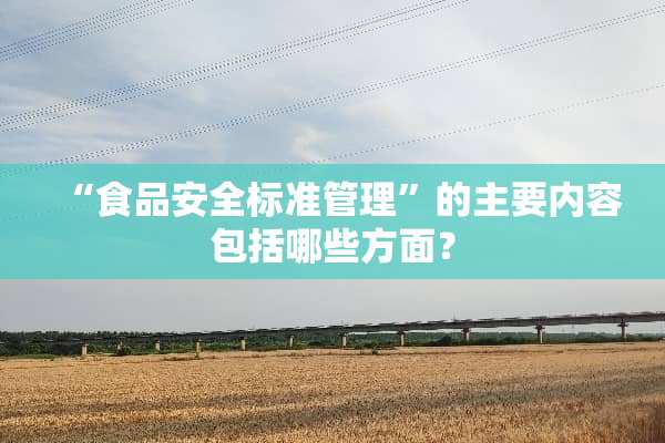 “食品安全标准管理”的主要内容包括哪些方面？