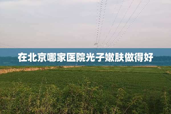 在北京哪家医院光子嫩肤做得好