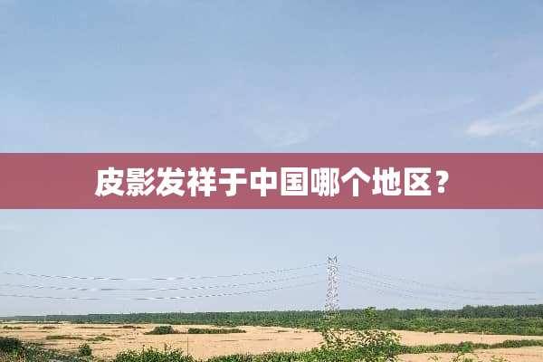 皮影发祥于中国哪个地区？