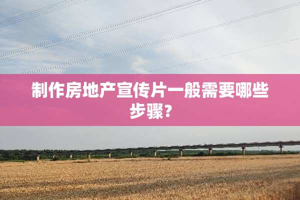 制作房地产宣传片一般需要哪些步骤？