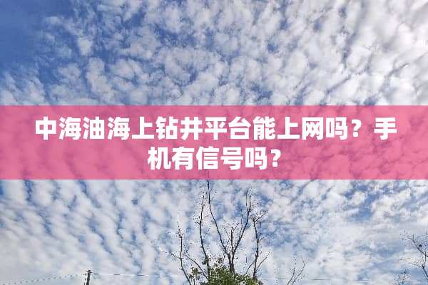 中海油海上钻井平台能上网吗？手机有信号吗？