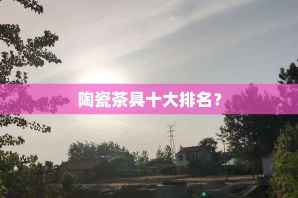 陶瓷茶具十大排名？