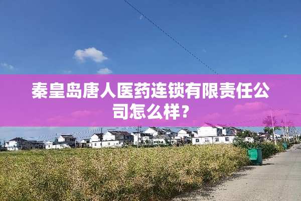 秦皇岛唐人医药连锁有限责任公司怎么样？