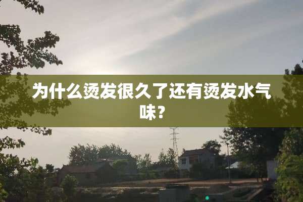 为什么烫发很久了还有烫发水气味？