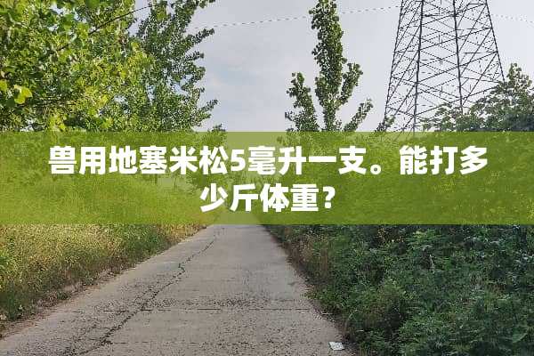 兽用****5毫升一支。能打多少斤体重？
