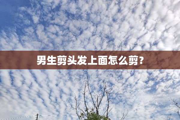 男生剪头发上面怎么剪？