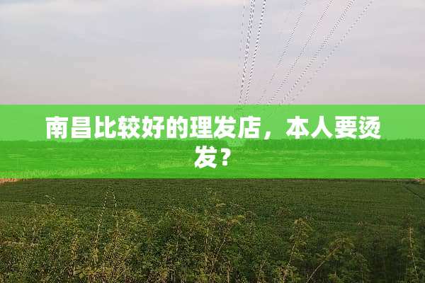 南昌比较好的理发店，本人要烫发？