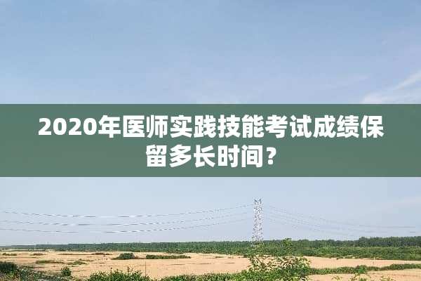 2020年医师实践技能考试成绩保留多长时间？
