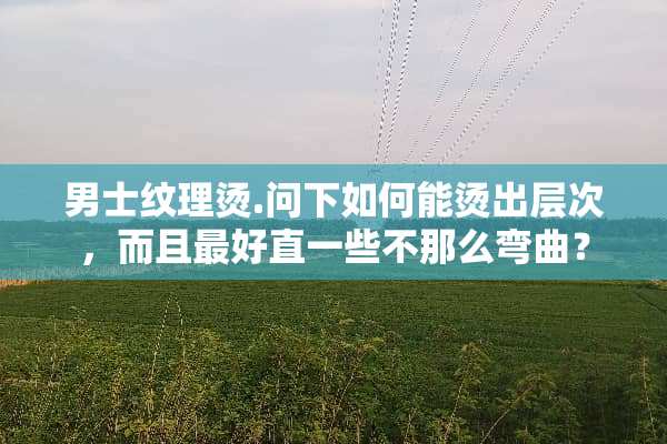 男士纹理烫.问下如何能烫出层次，而且最好直一些不那么弯曲？