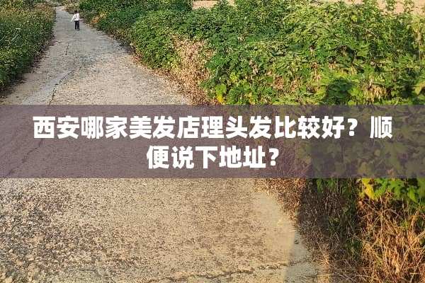 西安哪家美发店理头发比较好？顺便说下地址？