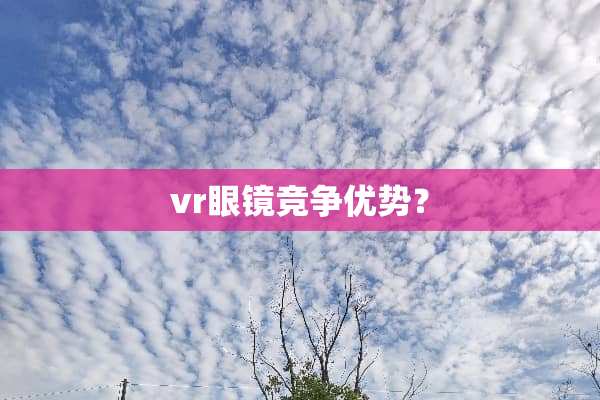vr眼镜竞争优势？