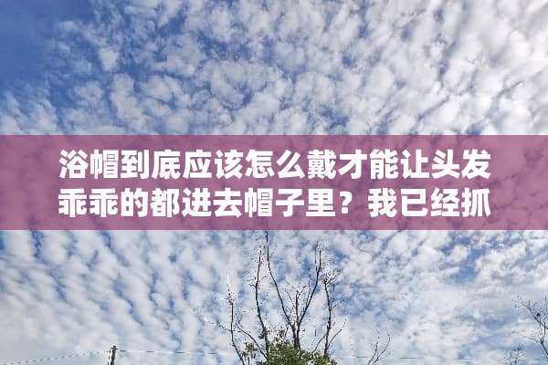 浴帽到底应该怎么戴才能让头发乖乖的都进去帽子里？我已经抓狂了？