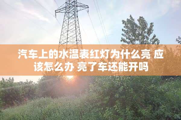 汽车上的水温表红灯为什么亮 应该怎么办 亮了车还能开吗
