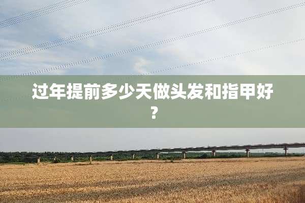 过年提前多少天做头发和指甲好？