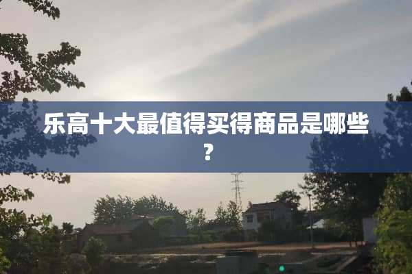 乐高十大最值得买得商品是哪些？