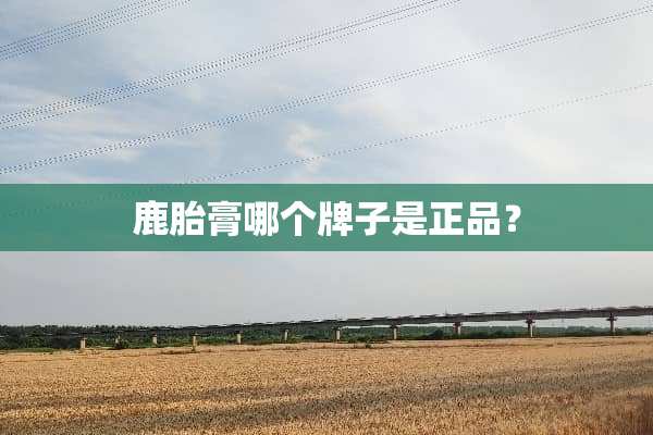 鹿胎膏哪个牌子是正品？