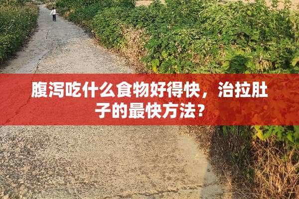 腹泻吃什么食物好得快，治拉肚子的最快方法？