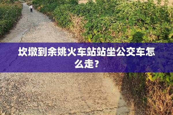 坎墩到余姚火车站站坐公交车怎么走？