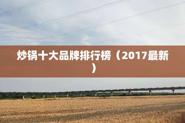 炒锅十大品牌排行榜（2017最新）