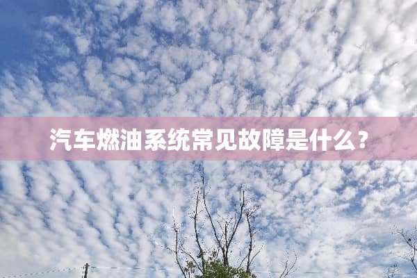 汽车燃油系统常见故障是什么？