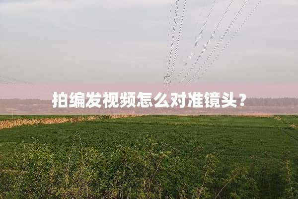 拍编发视频怎么对准镜头？