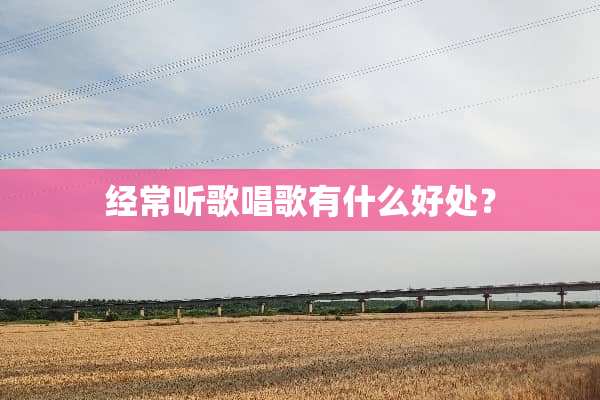 经常听歌唱歌有什么好处？
