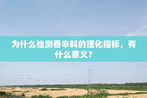 为什么检测香辛料的理化指标，有什么意义？