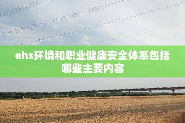 ehs环境和职业健康安全体系包括哪些主要内容