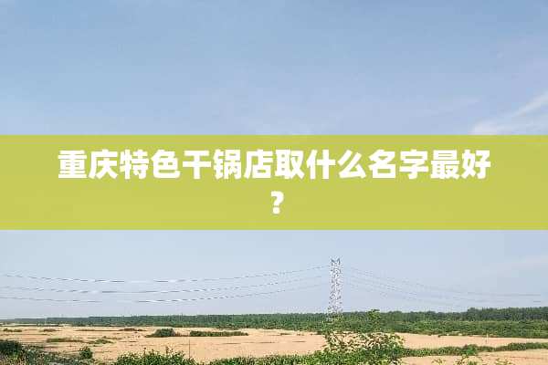 重庆特色干锅店取什么名字最好？