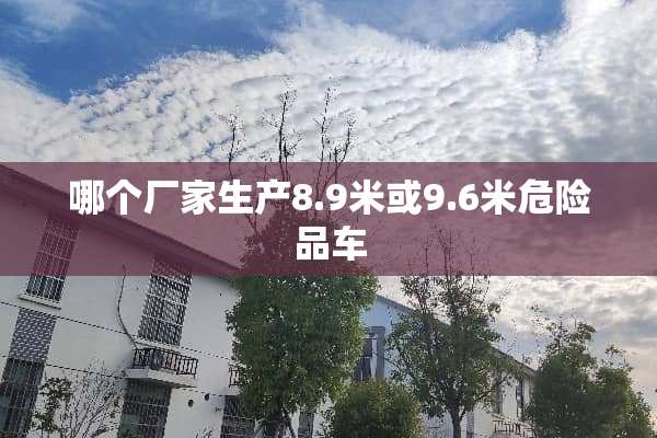 哪个厂家生产8.9米或9.6米危险品车