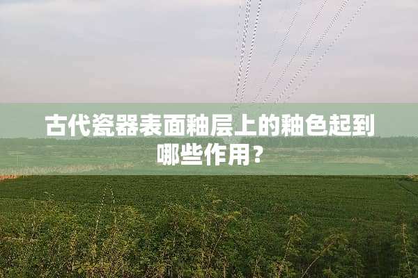 古代瓷器表面釉层上的釉色起到哪些作用？