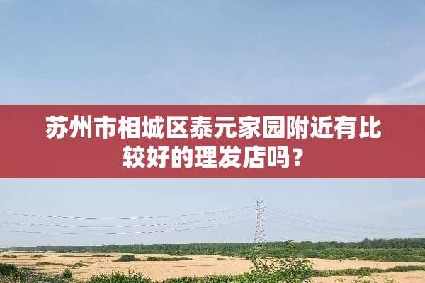 苏州市相城区泰元家园附近有比较好的理发店吗？