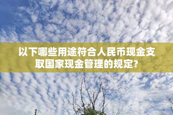 以下哪些用途符合人民币现金支取国家现金管理的规定？