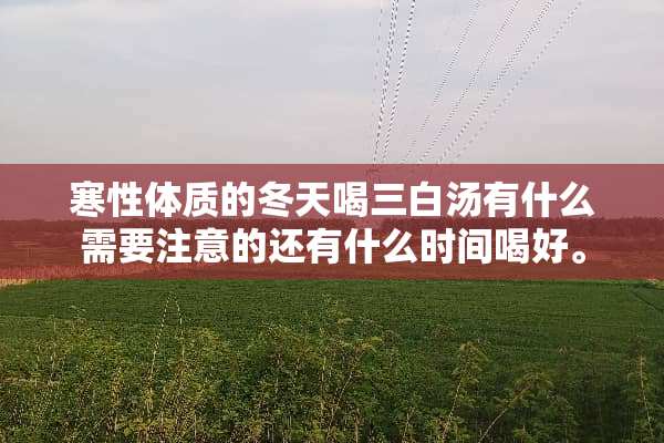 寒性体质的冬天喝三白汤有什么需要注意的还有什么时间喝好。