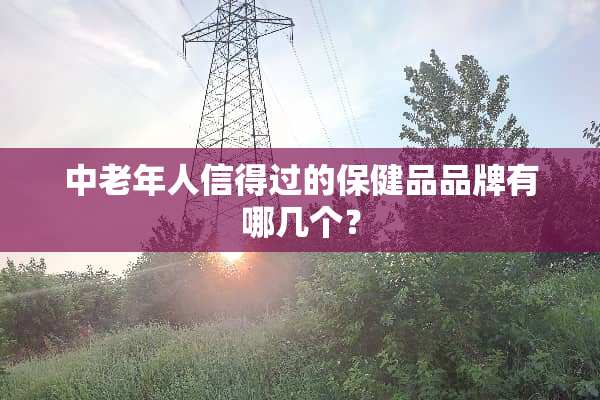 中老年人信得过的保健品品牌有哪几个？