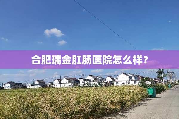 合肥瑞金*肠医院怎么样？