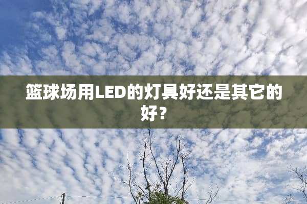 篮球场用LED的灯具好还是其它的好？