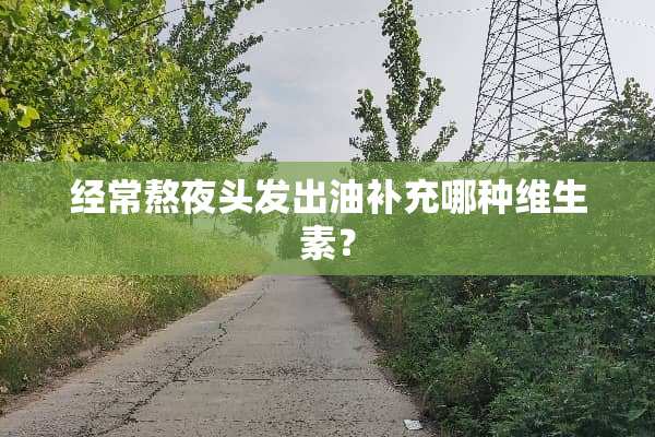 经常熬夜头发出油补充哪种维生素？