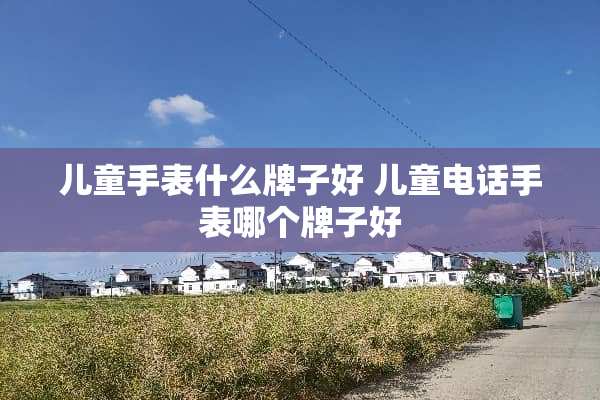 儿童手表什么牌子好 儿童电话手表哪个牌子好