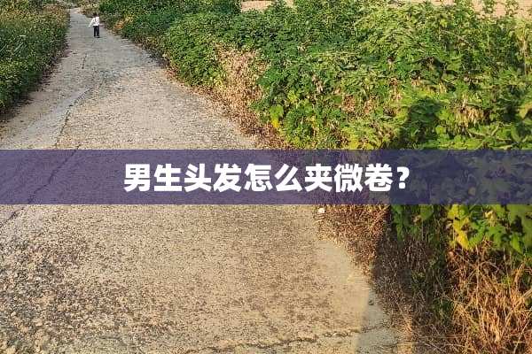 男生头发怎么夹微卷？