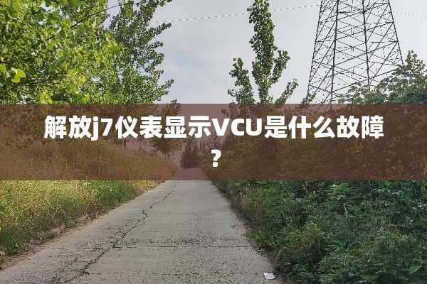 解放j7仪表显示VCU是什么故障？