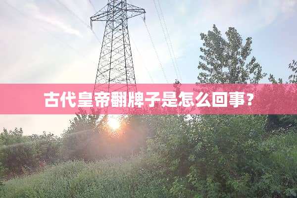 古代皇帝翻牌子是怎么回事？