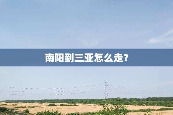 南阳到三亚怎么走？