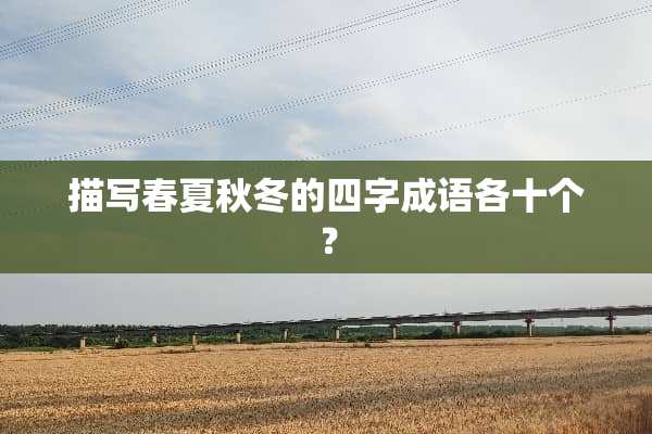 描写春夏秋冬的四字成语各十个？