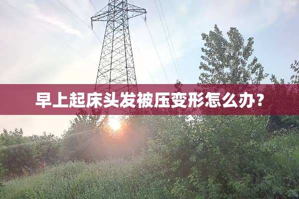 早上起床头发被压变形怎么办？